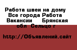 Работа швеи на дому - Все города Работа » Вакансии   . Брянская обл.,Сельцо г.